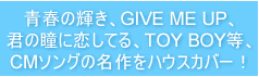 青春の輝き、GIVE ME UP、君の瞳に恋してる、TOY BOY等、CMソングの名作をハウスカバー！